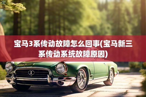 宝马3系传动故障怎么回事(宝马新三系传动系统故障原因)