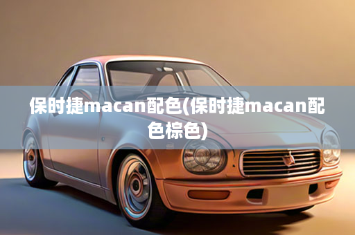 保时捷macan配色(保时捷macan配色棕色)