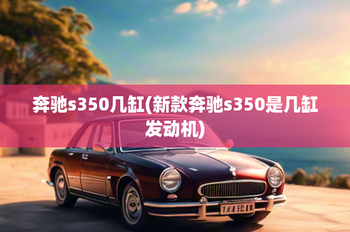 奔驰s350几缸(新款奔驰s350是几缸发动机)