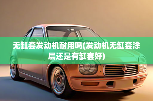 无缸套发动机耐用吗(发动机无缸套涂层还是有缸套好)