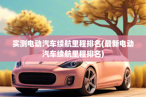 实测电动汽车续航里程排名(最新电动汽车续航里程排名)