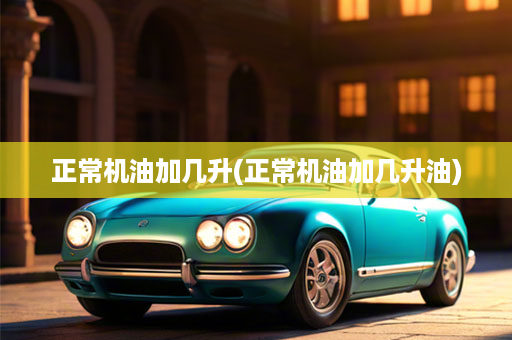 正常机油加几升(正常机油加几升油)
