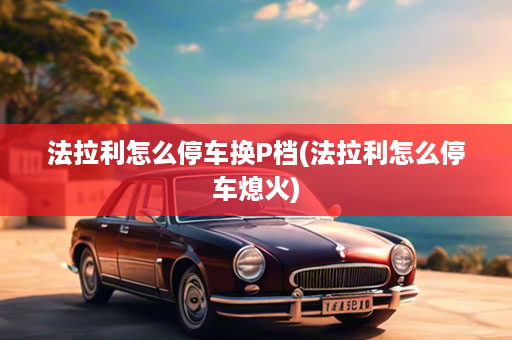 法拉利怎么停车换P档(法拉利怎么停车熄火)