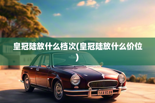 皇冠陆放什么档次(皇冠陆放什么价位)