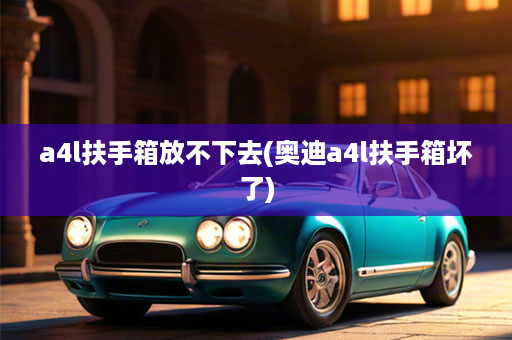 a4l扶手箱放不下去(奥迪a4l扶手箱坏了)