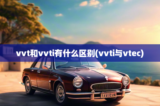 vvt和vvti有什么区别(vvti与vtec)