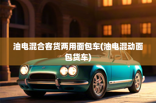 油电混合客货两用面包车(油电混动面包货车)