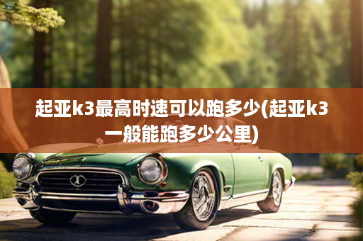 起亚k3最高时速可以跑多少(起亚k3一般能跑多少公里)