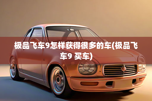 极品飞车9怎样获得很多的车(极品飞车9 买车)