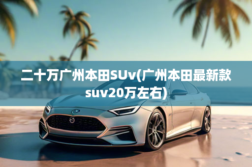 二十万广州本田SUv(广州本田最新款suv20万左右)