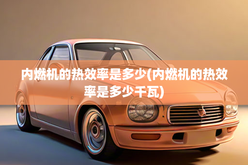 内燃机的热效率是多少(内燃机的热效率是多少千瓦)