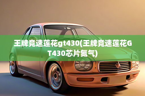 王牌竞速莲花gt430(王牌竞速莲花GT430芯片氮气)
