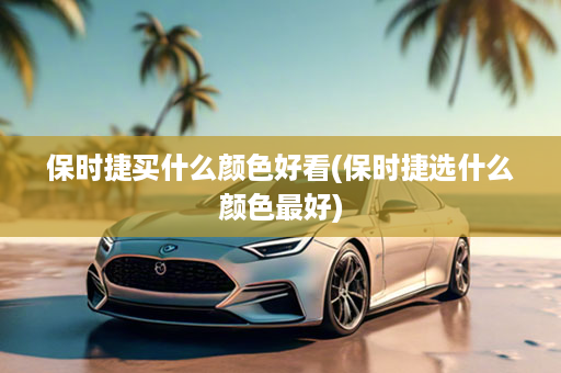保时捷买什么颜色好看(保时捷选什么颜色最好)
