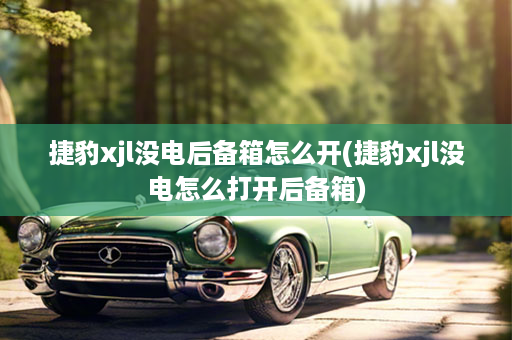 捷豹xjl没电后备箱怎么开(捷豹xjl没电怎么打开后备箱)