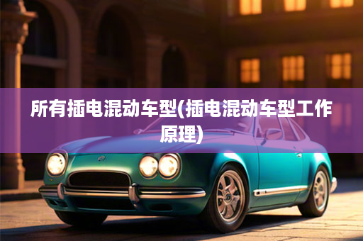 所有插电混动车型(插电混动车型工作原理)