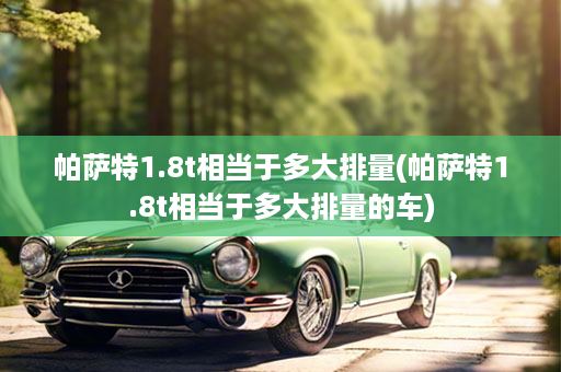 帕萨特1.8t相当于多大排量(帕萨特1.8t相当于多大排量的车)