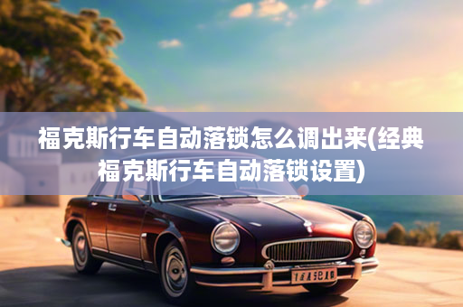 福克斯行车自动落锁怎么调出来(经典福克斯行车自动落锁设置)