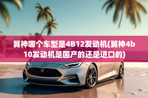 翼神哪个车型是4B12发动机(翼神4b10发动机是国产的还是进口的)
