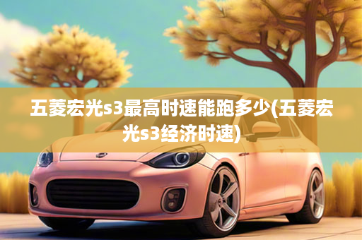 五菱宏光s3最高时速能跑多少(五菱宏光s3经济时速)