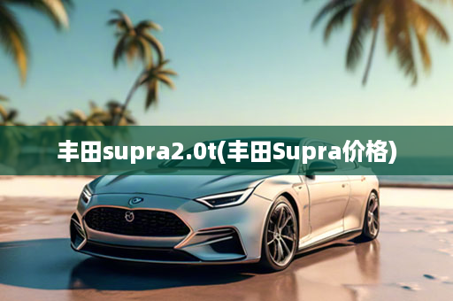 丰田supra2.0t(丰田Supra价格)