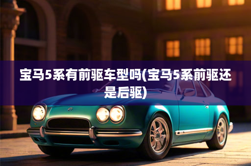 宝马5系有前驱车型吗(宝马5系前驱还是后驱)