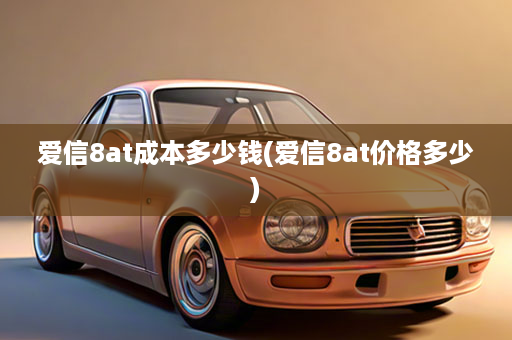 爱信8at成本多少钱(爱信8at价格多少)