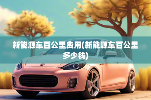 新能源车百公里费用(新能源车百公里多少钱)