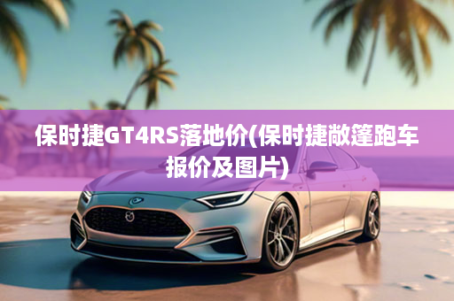 保时捷GT4RS落地价(保时捷敞篷跑车报价及图片)