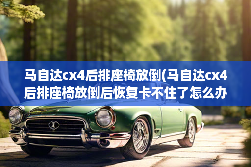 马自达cx4后排座椅放倒(马自达cx4后排座椅放倒后恢复卡不住了怎么办)