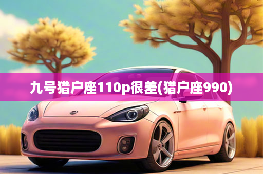 九号猎户座110p很差(猎户座990)