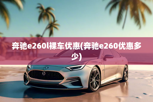 奔驰e260l裸车优惠(奔驰e260优惠多少)