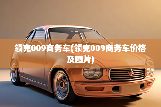 领克009商务车(领克009商务车价格及图片)