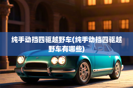 纯手动挡四驱越野车(纯手动挡四驱越野车有哪些)