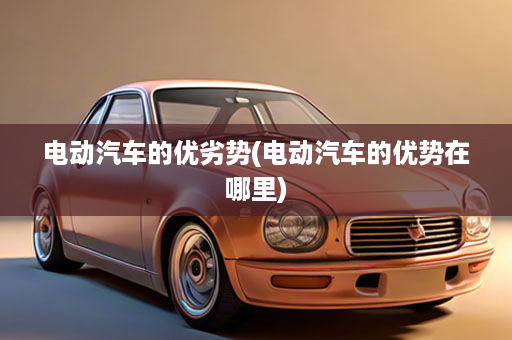 电动汽车的优劣势(电动汽车的优势在哪里)