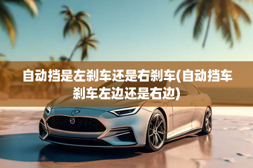 自动挡是左刹车还是右刹车(自动挡车刹车左边还是右边)