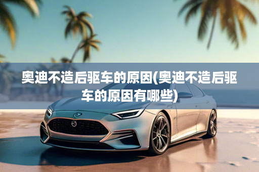 奥迪不造后驱车的原因(奥迪不造后驱车的原因有哪些)