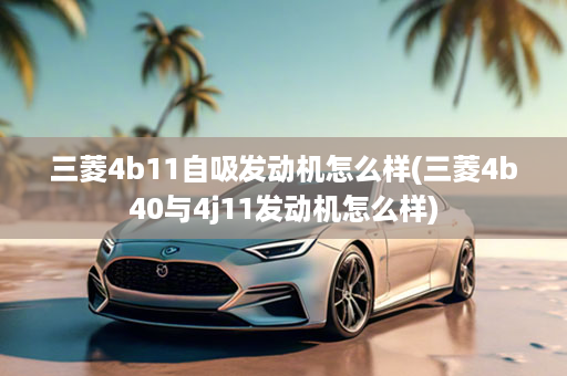 三菱4b11自吸发动机怎么样(三菱4b40与4j11发动机怎么样)