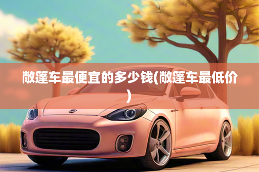 敞篷车最便宜的多少钱(敞篷车最低价)