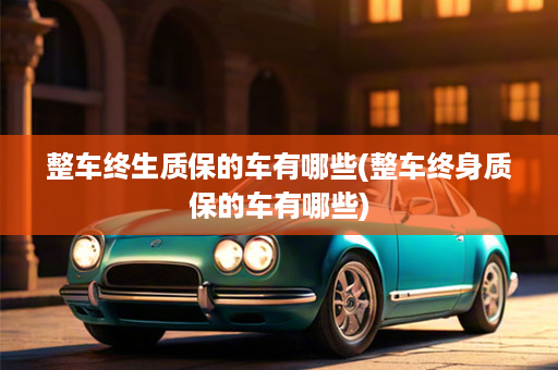 整车终生质保的车有哪些(整车终身质保的车有哪些)