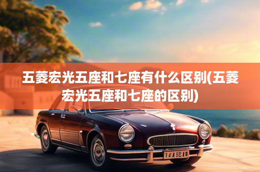 五菱宏光五座和七座有什么区别(五菱宏光五座和七座的区别)