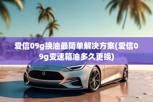 爱信09g换油最简单解决方案(爱信09g变速箱油多久更换)