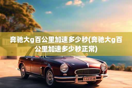 奔驰大g百公里加速多少秒(奔驰大g百公里加速多少秒正常)