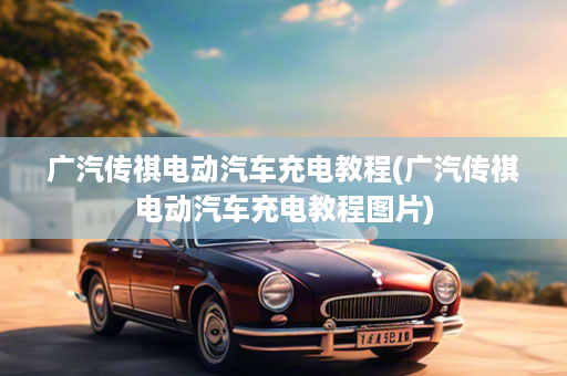 广汽传祺电动汽车充电教程(广汽传祺电动汽车充电教程图片)