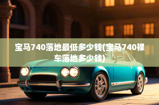 宝马740落地最低多少钱(宝马740裸车落地多少钱)