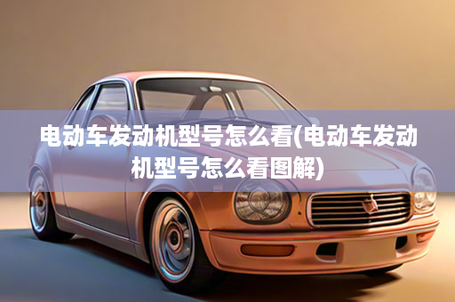 电动车发动机型号怎么看(电动车发动机型号怎么看图解)