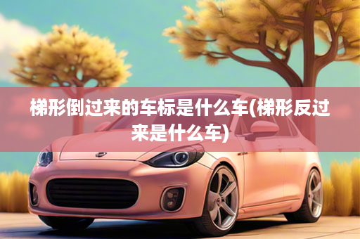 梯形倒过来的车标是什么车(梯形反过来是什么车)