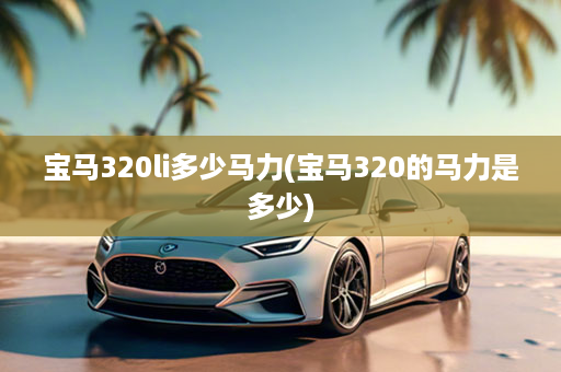 宝马320li多少马力(宝马320的马力是多少)