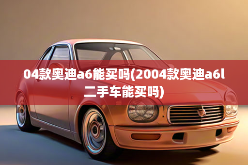 04款奥迪a6能买吗(2004款奥迪a6l二手车能买吗)