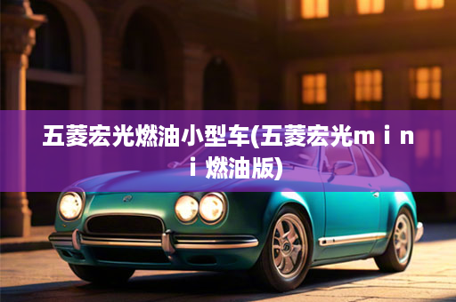 五菱宏光燃油小型车(五菱宏光mⅰnⅰ燃油版)