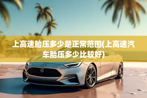 上高速胎压多少是正常范围(上高速汽车胎压多少比较好)